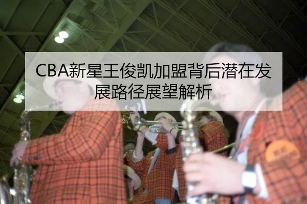 CBA新星王俊凯加盟背后潜在发展路径展望解析