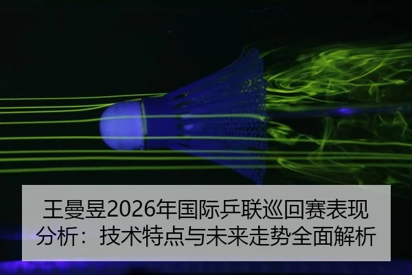 王曼昱2026年国际乒联巡回赛表现分析：技术特点与未来走势全面解析