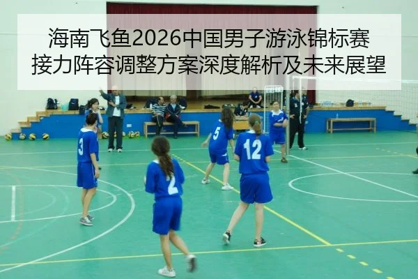 海南飞鱼2026中国男子游泳锦标赛接力阵容调整方案深度解析及未来展望