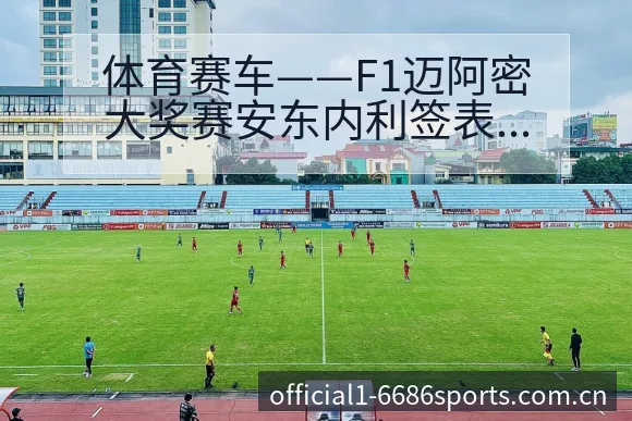 体育赛车——F1迈阿密大奖赛安东内利签表路径与晋级前景深 - 6686体育