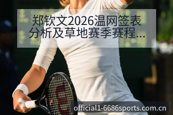 郑钦文2026温网签表分析及草地赛季赛程前瞻深度解读 - 6686体育