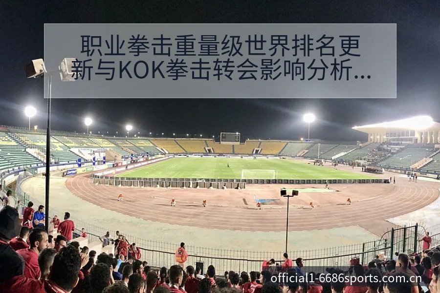 职业拳击重量级世界排名更新与KOK拳击转会影响分析 - 6686体育